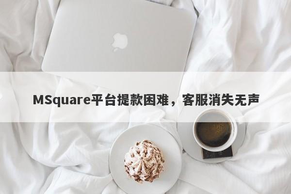 MSquare平台提款困难，客服消失无声-第1张图片-要懂汇