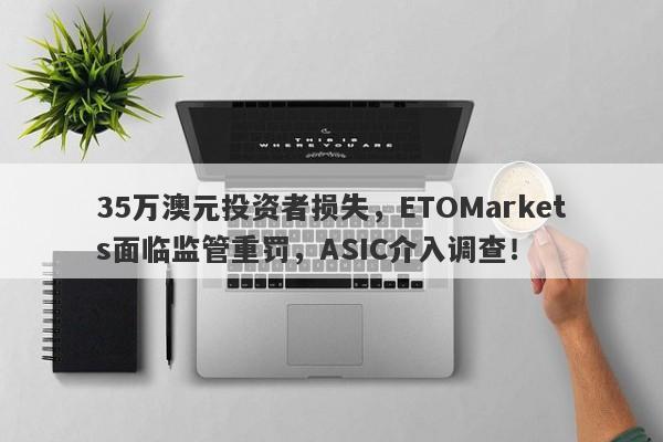 35万澳元投资者损失，ETOMarkets面临监管重罚，ASIC介入调查！-第1张图片-要懂汇