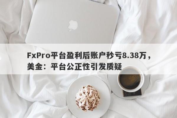 FxPro平台盈利后账户秒亏8.38万，美金：平台公正性引发质疑-第1张图片-要懂汇