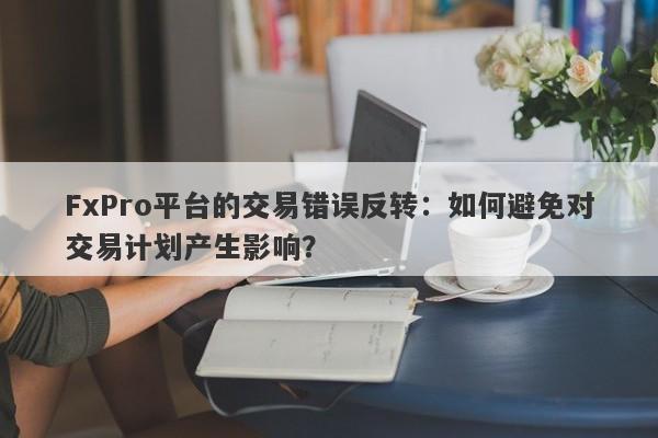 FxPro平台的交易错误反转：如何避免对交易计划产生影响？-第1张图片-要懂汇