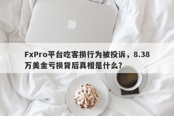 FxPro平台吃客损行为被投诉，8.38万美金亏损背后真相是什么？-第1张图片-要懂汇