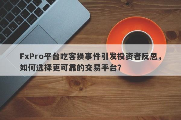 FxPro平台吃客损事件引发投资者反思，如何选择更可靠的交易平台？-第1张图片-要懂汇