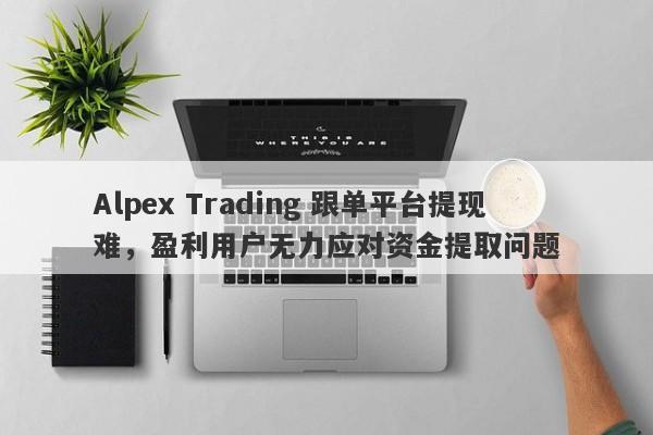 Alpex Trading 跟单平台提现难，盈利用户无力应对资金提取问题-第1张图片-要懂汇