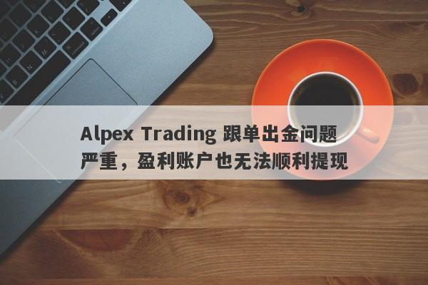 Alpex Trading 跟单出金问题严重，盈利账户也无法顺利提现-第1张图片-要懂汇