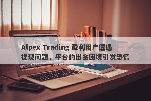 Alpex Trading 盈利用户遭遇提现问题，平台的出金困境引发恐慌-第1张图片-要懂汇