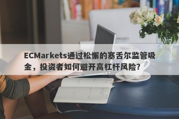 ECMarkets通过松懈的塞舌尔监管吸金，投资者如何避开高杠杆风险？-第1张图片-要懂汇