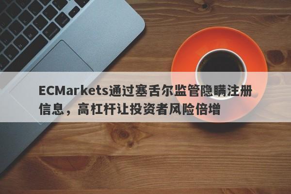 ECMarkets通过塞舌尔监管隐瞒注册信息，高杠杆让投资者风险倍增-第1张图片-要懂汇