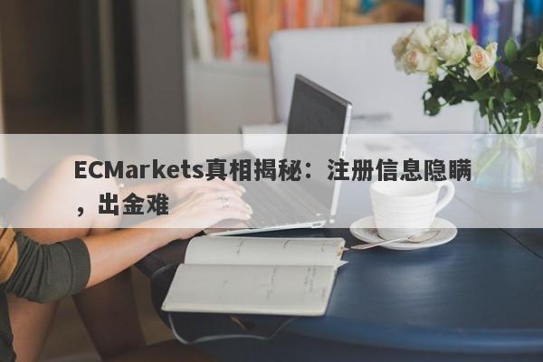 ECMarkets真相揭秘：注册信息隐瞒，出金难-第1张图片-要懂汇