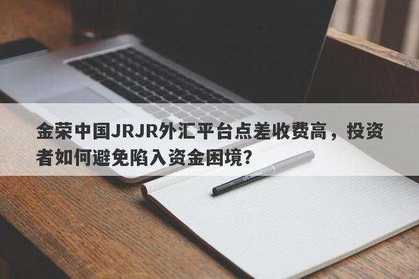 金荣中国JRJR外汇平台点差收费高，投资者如何避免陷入资金困境？-第1张图片-要懂汇