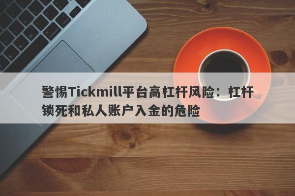 警惕Tickmill平台高杠杆风险：杠杆锁死和私人账户入金的危险-第1张图片-要懂汇