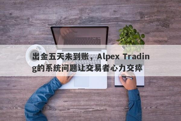 出金五天未到账，Alpex Trading的系统问题让交易者心力交瘁-第1张图片-要懂汇