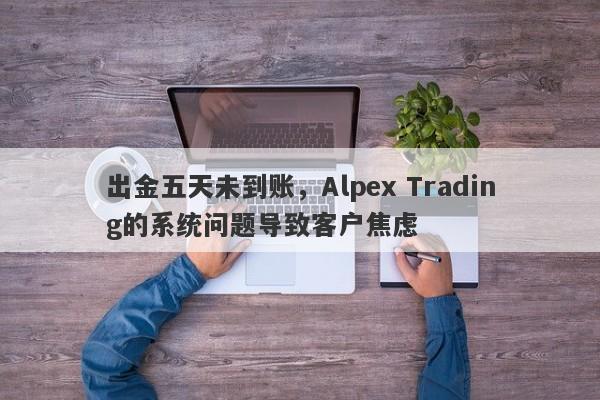 出金五天未到账，Alpex Trading的系统问题导致客户焦虑-第1张图片-要懂汇