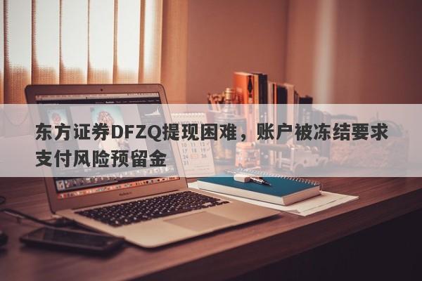 东方证券DFZQ提现困难，账户被冻结要求支付风险预留金-第1张图片-要懂汇