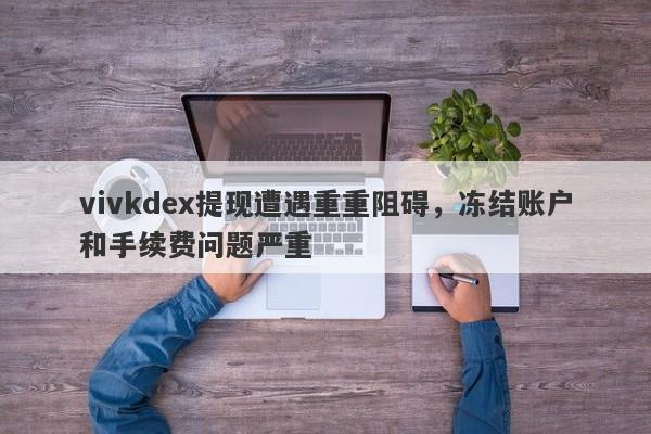 vivkdex提现遭遇重重阻碍，冻结账户和手续费问题严重-第1张图片-要懂汇