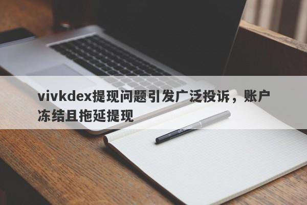 vivkdex提现问题引发广泛投诉，账户冻结且拖延提现-第1张图片-要懂汇