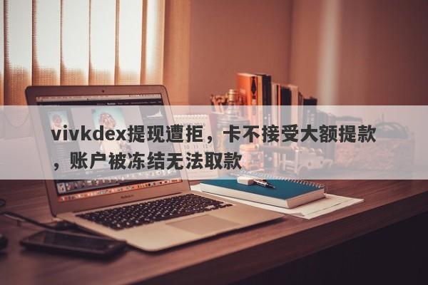 vivkdex提现遭拒，卡不接受大额提款，账户被冻结无法取款-第1张图片-要懂汇