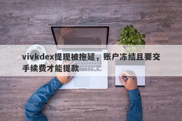 vivkdex提现被拖延，账户冻结且要交手续费才能提款-第1张图片-要懂汇