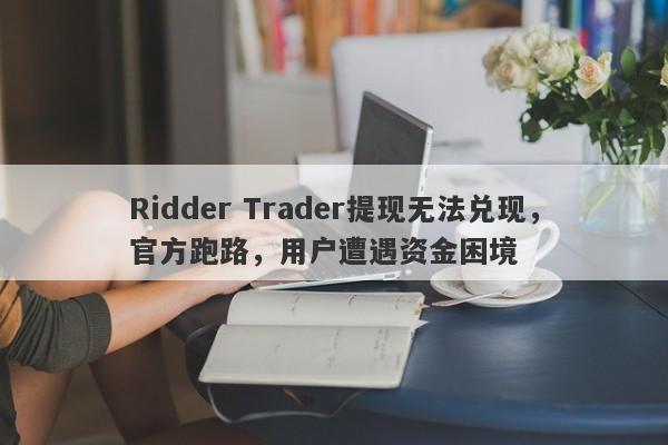 Ridder Trader提现无法兑现，官方跑路，用户遭遇资金困境-第1张图片-要懂汇