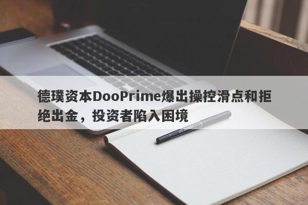 德璞资本DooPrime爆出操控滑点和拒绝出金，投资者陷入困境-第1张图片-要懂汇