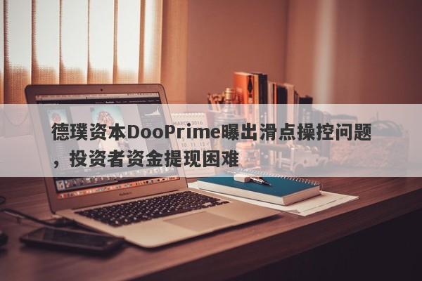 德璞资本DooPrime曝出滑点操控问题，投资者资金提现困难-第1张图片-要懂汇