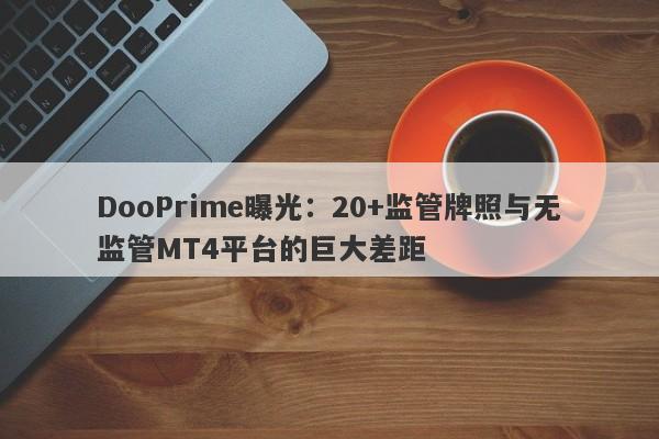 DooPrime曝光：20+监管牌照与无监管MT4平台的巨大差距-第1张图片-要懂汇