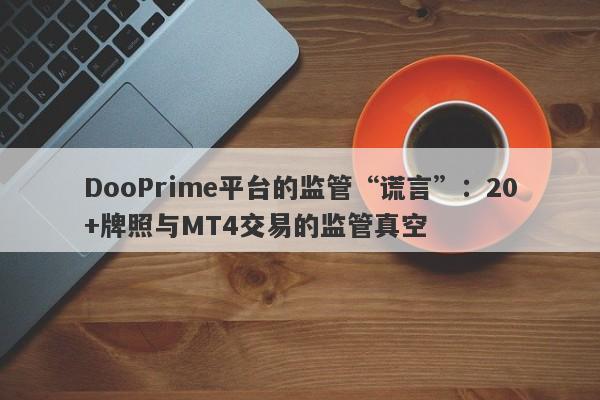 DooPrime平台的监管“谎言”：20+牌照与MT4交易的监管真空-第1张图片-要懂汇