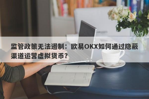 监管政策无法遏制：欧易OKX如何通过隐蔽渠道运营虚拟货币？-第1张图片-要懂汇