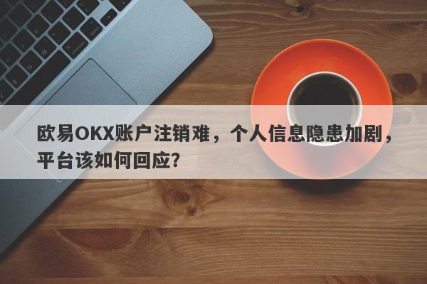 欧易OKX账户注销难，个人信息隐患加剧，平台该如何回应？-第1张图片-要懂汇