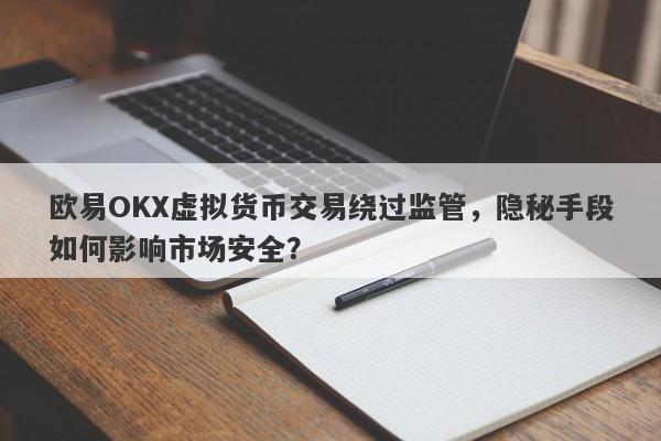 欧易OKX虚拟货币交易绕过监管，隐秘手段如何影响市场安全？-第1张图片-要懂汇