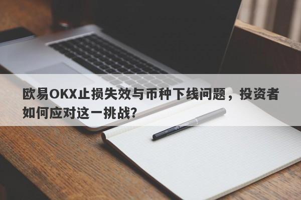 欧易OKX止损失效与币种下线问题，投资者如何应对这一挑战？-第1张图片-要懂汇