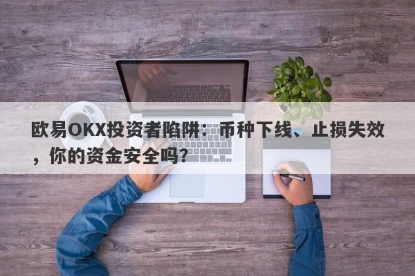 欧易OKX投资者陷阱：币种下线、止损失效，你的资金安全吗？-第1张图片-要懂汇