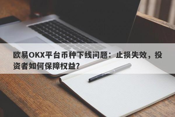 欧易OKX平台币种下线问题：止损失效，投资者如何保障权益？-第1张图片-要懂汇