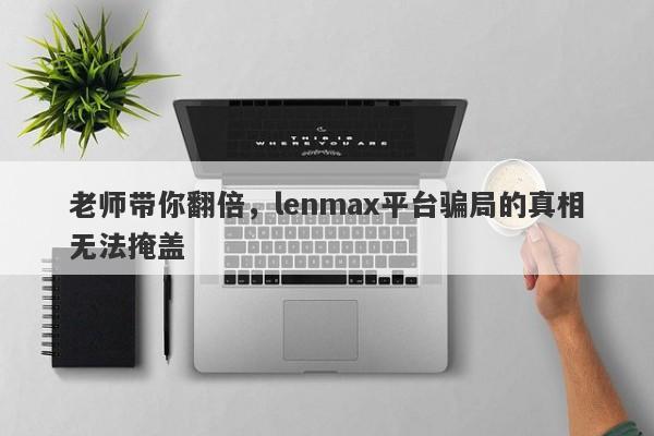 老师带你翻倍，lenmax平台骗局的真相无法掩盖-第1张图片-要懂汇