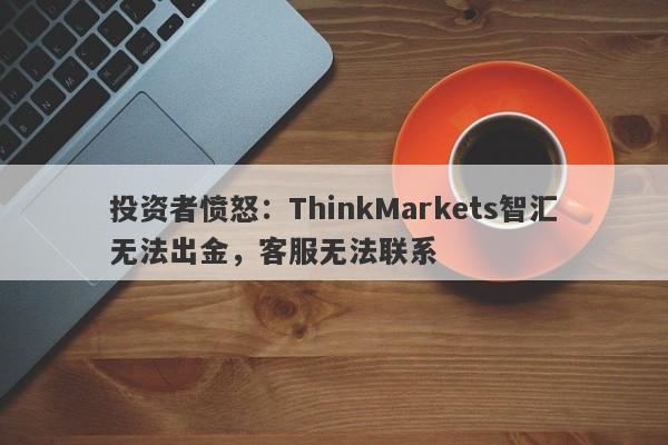 投资者愤怒：ThinkMarkets智汇无法出金，客服无法联系-第1张图片-要懂汇