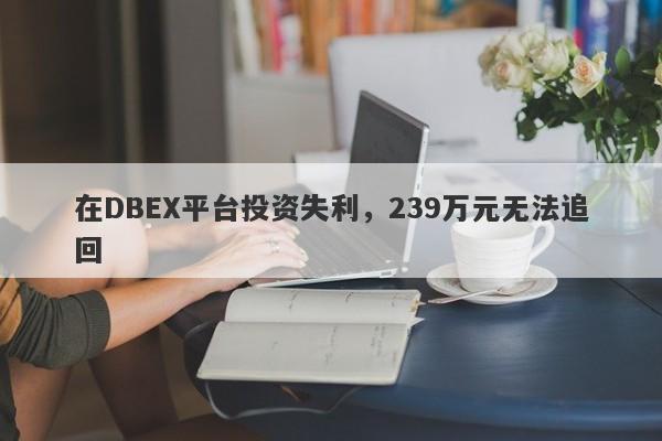 在DBEX平台投资失利，239万元无法追回-第1张图片-要懂汇