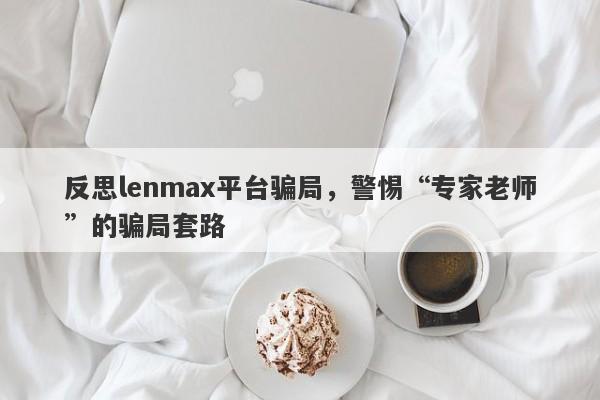 反思lenmax平台骗局，警惕“专家老师”的骗局套路-第1张图片-要懂汇