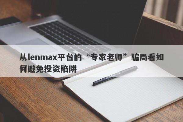 从lenmax平台的“专家老师”骗局看如何避免投资陷阱-第1张图片-要懂汇