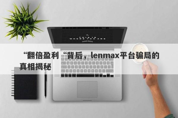 “翻倍盈利“背后，lenmax平台骗局的真相揭秘-第1张图片-要懂汇