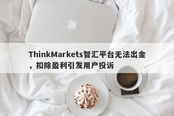 ThinkMarkets智汇平台无法出金，扣除盈利引发用户投诉-第1张图片-要懂汇