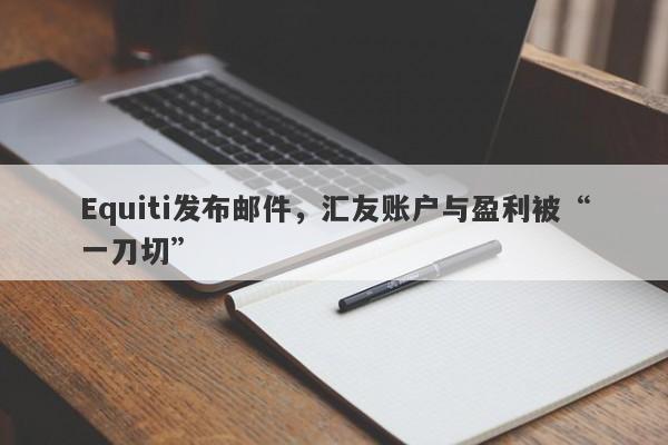 Equiti发布邮件，汇友账户与盈利被“一刀切”-第1张图片-要懂汇