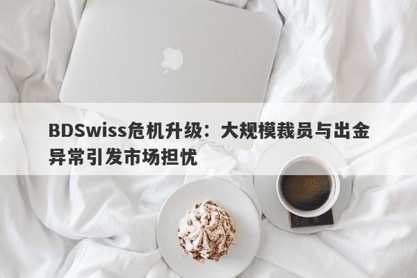 BDSwiss危机升级：大规模裁员与出金异常引发市场担忧-第1张图片-要懂汇