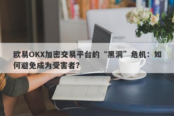 欧易OKX加密交易平台的“黑洞”危机：如何避免成为受害者？-第1张图片-要懂汇