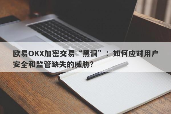 欧易OKX加密交易“黑洞”：如何应对用户安全和监管缺失的威胁？-第1张图片-要懂汇