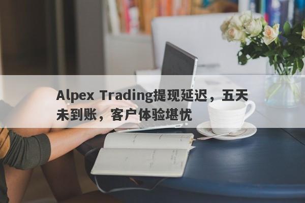 Alpex Trading提现延迟，五天未到账，客户体验堪忧-第1张图片-要懂汇