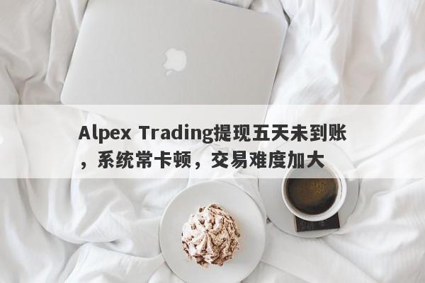 Alpex Trading提现五天未到账，系统常卡顿，交易难度加大-第1张图片-要懂汇