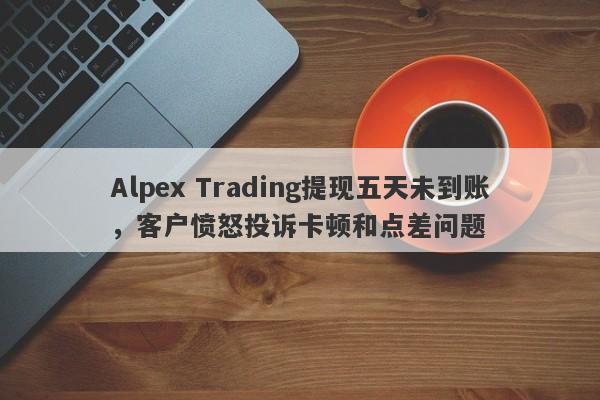 Alpex Trading提现五天未到账，客户愤怒投诉卡顿和点差问题-第1张图片-要懂汇