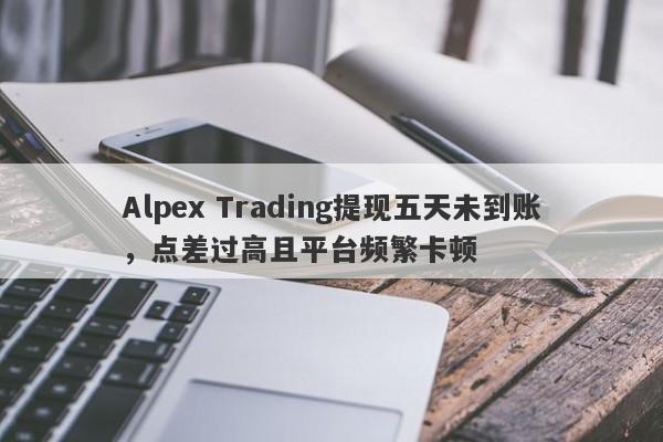 Alpex Trading提现五天未到账，点差过高且平台频繁卡顿-第1张图片-要懂汇