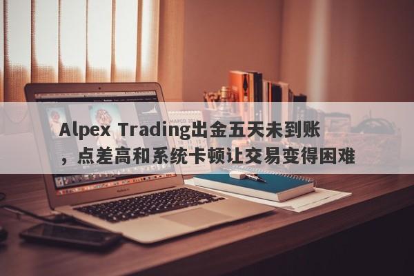 Alpex Trading出金五天未到账，点差高和系统卡顿让交易变得困难-第1张图片-要懂汇