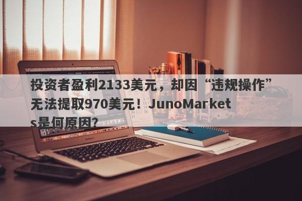 投资者盈利2133美元，却因“违规操作”无法提取970美元！JunoMarkets是何原因？-第1张图片-要懂汇