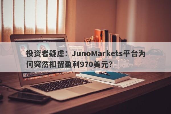 投资者疑虑：JunoMarkets平台为何突然扣留盈利970美元？-第1张图片-要懂汇